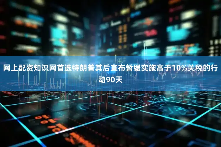 网上配资知识网首选特朗普其后宣布暂缓实施高于10%关税的行动90天