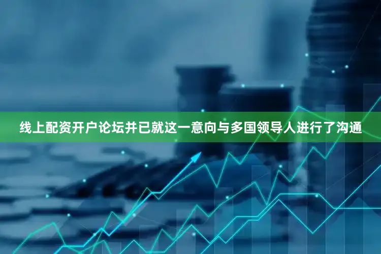 线上配资开户论坛并已就这一意向与多国领导人进行了沟通