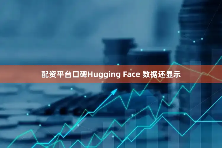 配资平台口碑Hugging Face 数据还显示