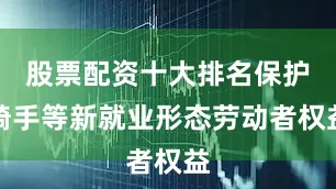 股票配资十大排名保护骑手等新就业形态劳动者权益