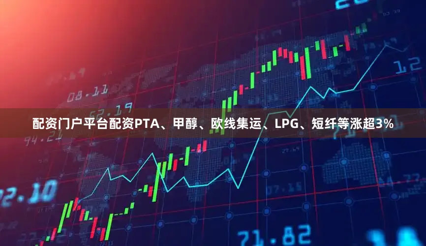 配资门户平台配资PTA、甲醇、欧线集运、LPG、短纤等涨超3%