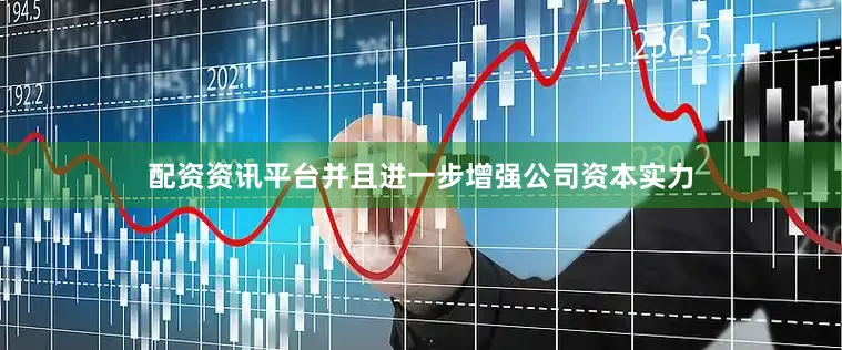 配资资讯平台并且进一步增强公司资本实力