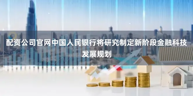 配资公司官网中国人民银行将研究制定新阶段金融科技发展规划