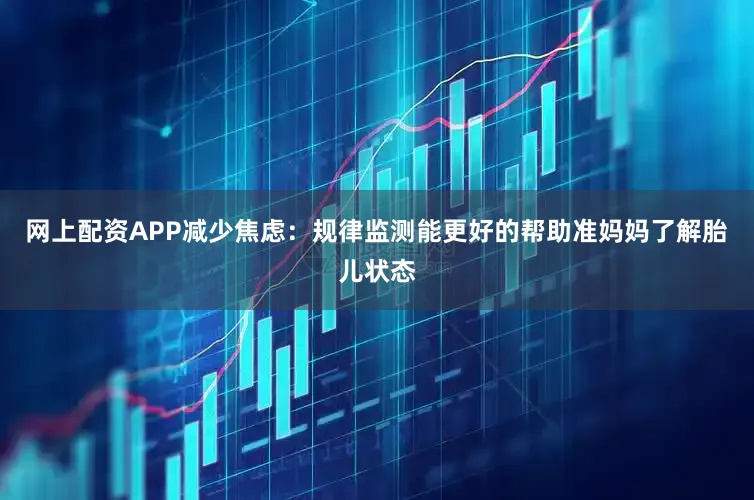 网上配资APP减少焦虑：规律监测能更好的帮助准妈妈了解胎儿状态