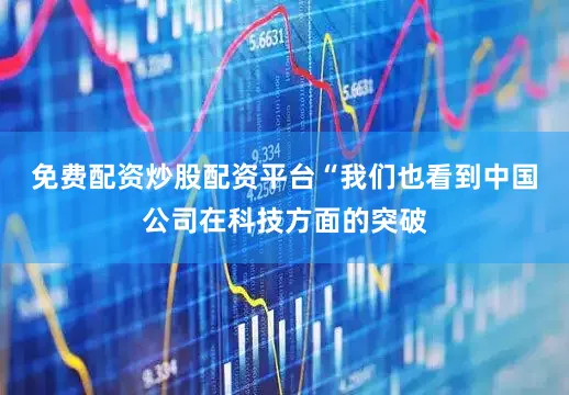 免费配资炒股配资平台　　“我们也看到中国公司在科技方面的突破