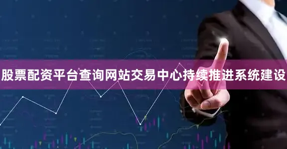 股票配资平台查询网站交易中心持续推进系统建设
