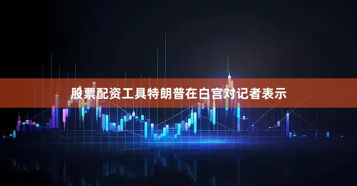 股票配资工具特朗普在白宫对记者表示