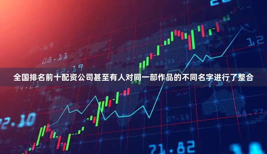 全国排名前十配资公司甚至有人对同一部作品的不同名字进行了整合