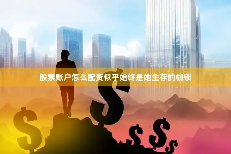 股票账户怎么配资似乎始终是她生存的枷锁