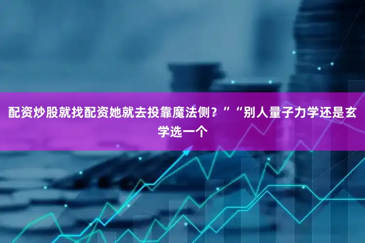 配资炒股就找配资她就去投靠魔法侧？”“别人量子力学还是玄学选一个