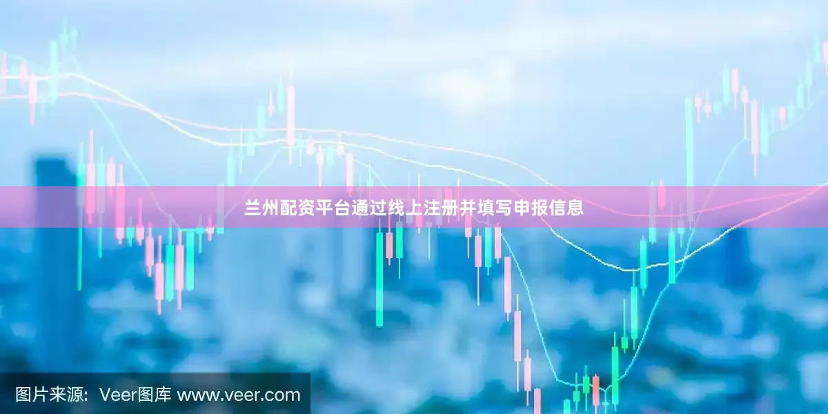 兰州配资平台通过线上注册并填写申报信息