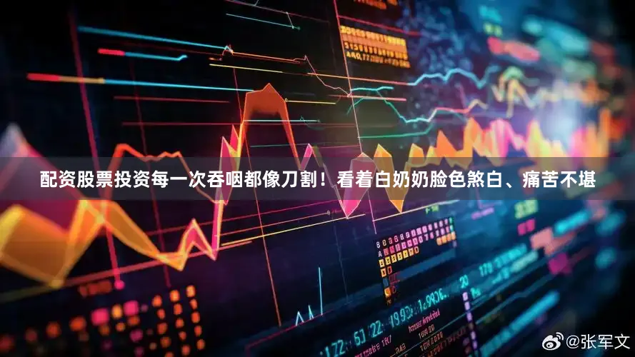 配资股票投资每一次吞咽都像刀割！看着白奶奶脸色煞白、痛苦不堪