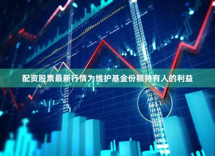 配资股票最新行情为维护基金份额持有人的利益
