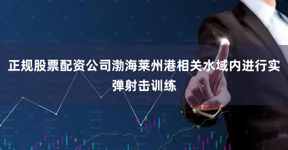 正规股票配资公司渤海莱州港相关水域内进行实弹射击训练