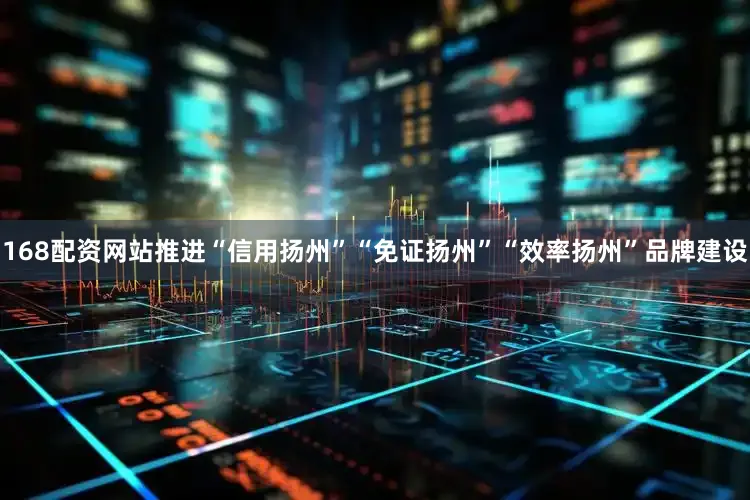 168配资网站推进“信用扬州”“免证扬州”“效率扬州”品牌建设