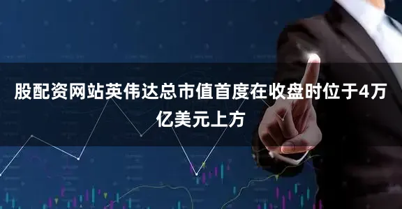 股配资网站英伟达总市值首度在收盘时位于4万亿美元上方
