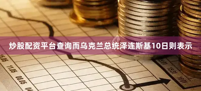 炒股配资平台查询　　而乌克兰总统泽连斯基10日则表示