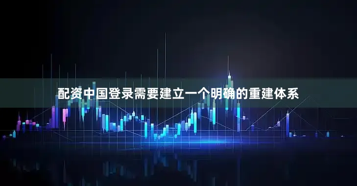配资中国登录需要建立一个明确的重建体系