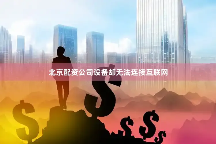 北京配资公司设备却无法连接互联网