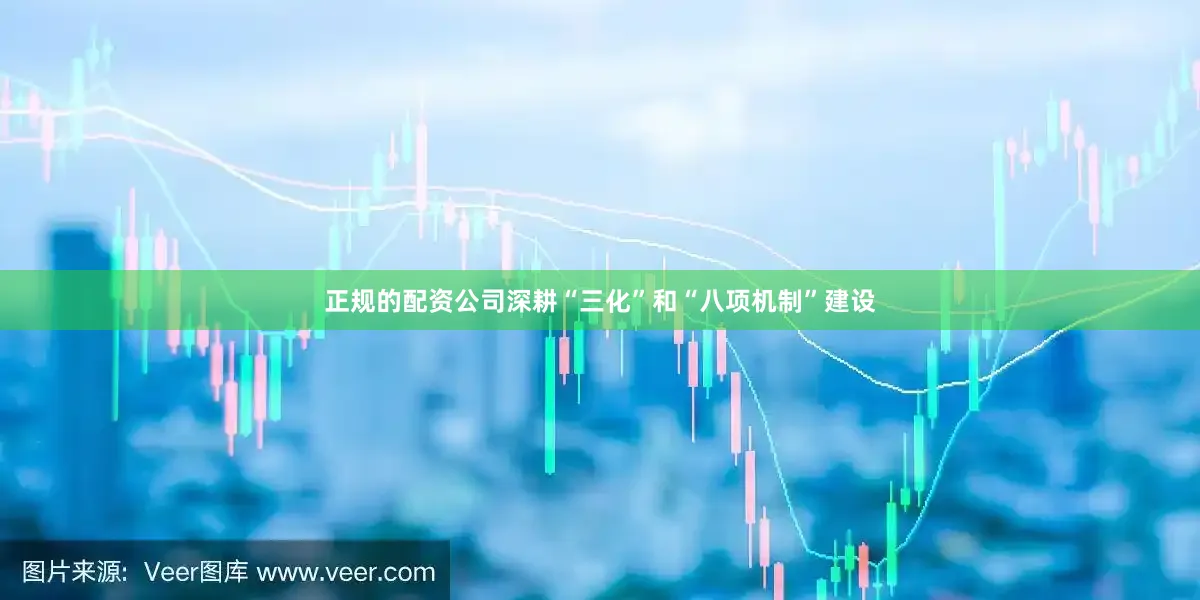 正规的配资公司深耕“三化”和“八项机制”建设
