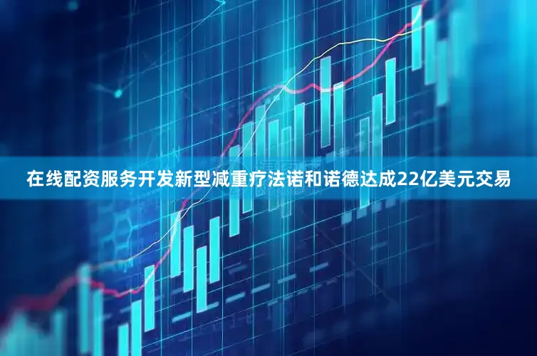 在线配资服务开发新型减重疗法诺和诺德达成22亿美元交易