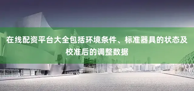 在线配资平台大全包括环境条件、标准器具的状态及校准后的调整数据