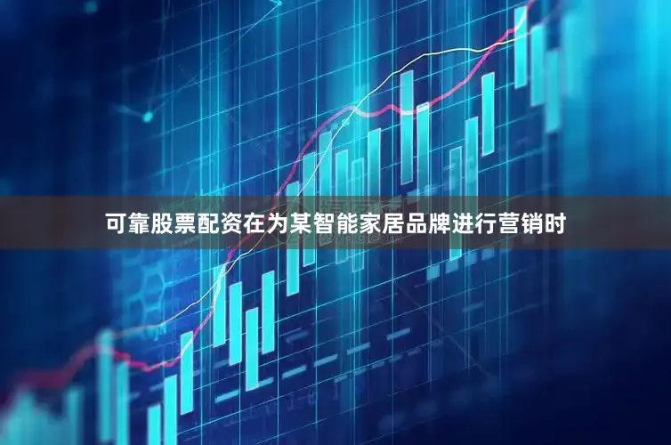 可靠股票配资在为某智能家居品牌进行营销时