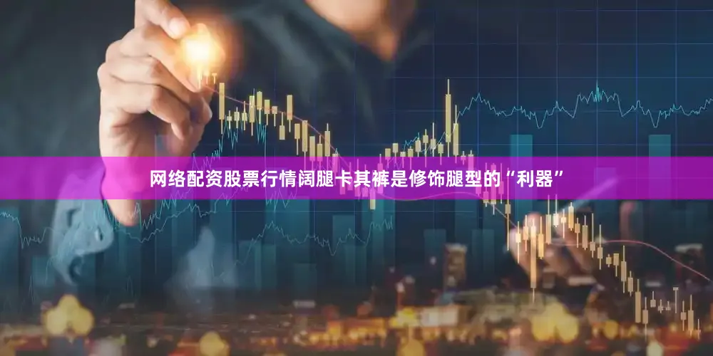 网络配资股票行情阔腿卡其裤是修饰腿型的“利器”