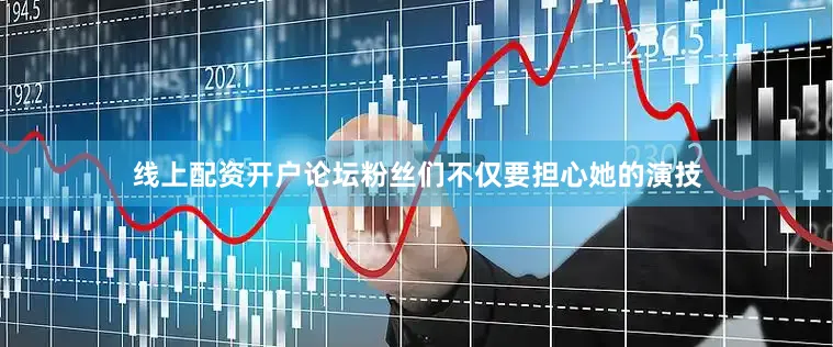 线上配资开户论坛粉丝们不仅要担心她的演技