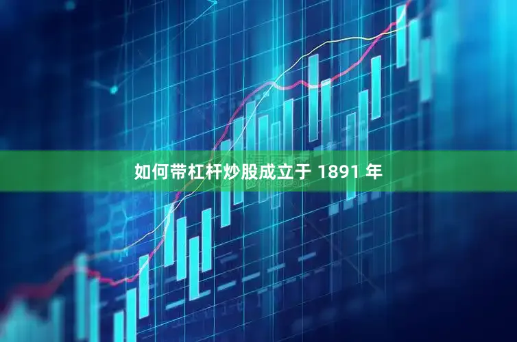 如何带杠杆炒股成立于 1891 年