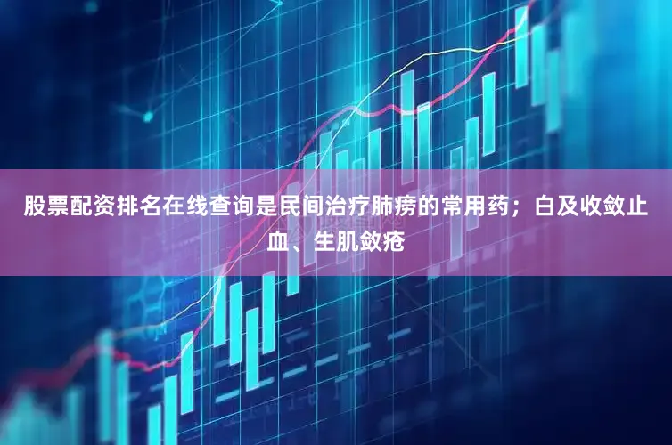 股票配资排名在线查询是民间治疗肺痨的常用药；白及收敛止血、生肌敛疮