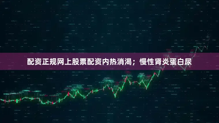 配资正规网上股票配资内热消渴；慢性肾炎蛋白尿