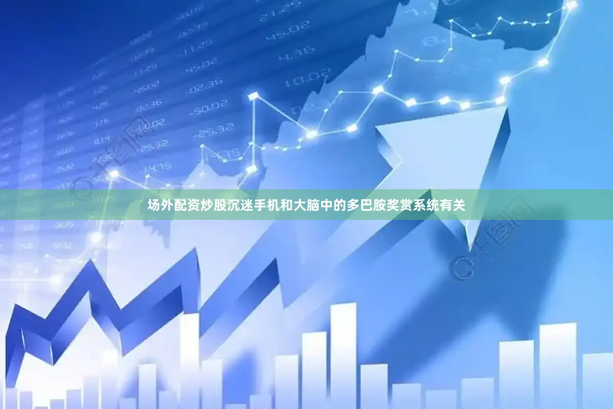 场外配资炒股沉迷手机和大脑中的多巴胺奖赏系统有关