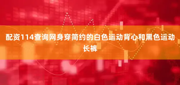 配资114查询网身穿简约的白色运动背心和黑色运动长裤