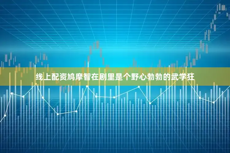 线上配资鸠摩智在剧里是个野心勃勃的武学狂