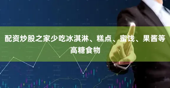 配资炒股之家少吃冰淇淋、糕点、蜜饯、果酱等高糖食物