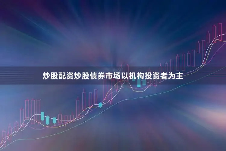 炒股配资炒股债券市场以机构投资者为主