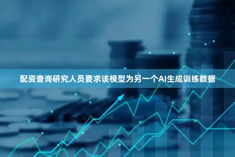 配资查询研究人员要求该模型为另一个AI生成训练数据