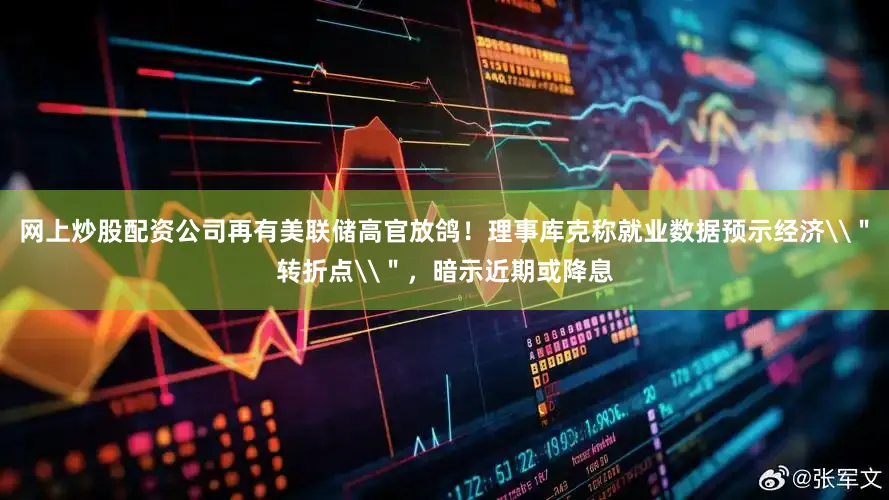 网上炒股配资公司再有美联储高官放鸽！理事库克称就业数据预示经济\＂转折点\＂，暗示近期或降息