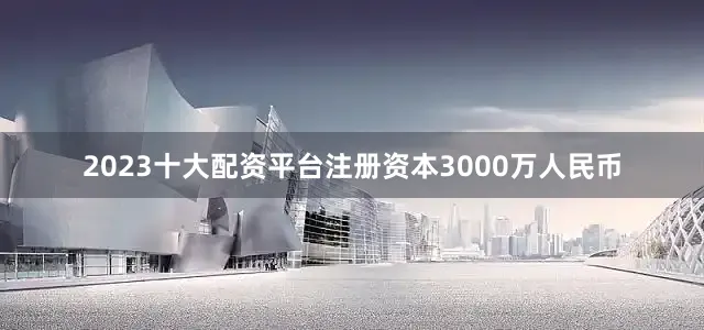 2023十大配资平台注册资本3000万人民币