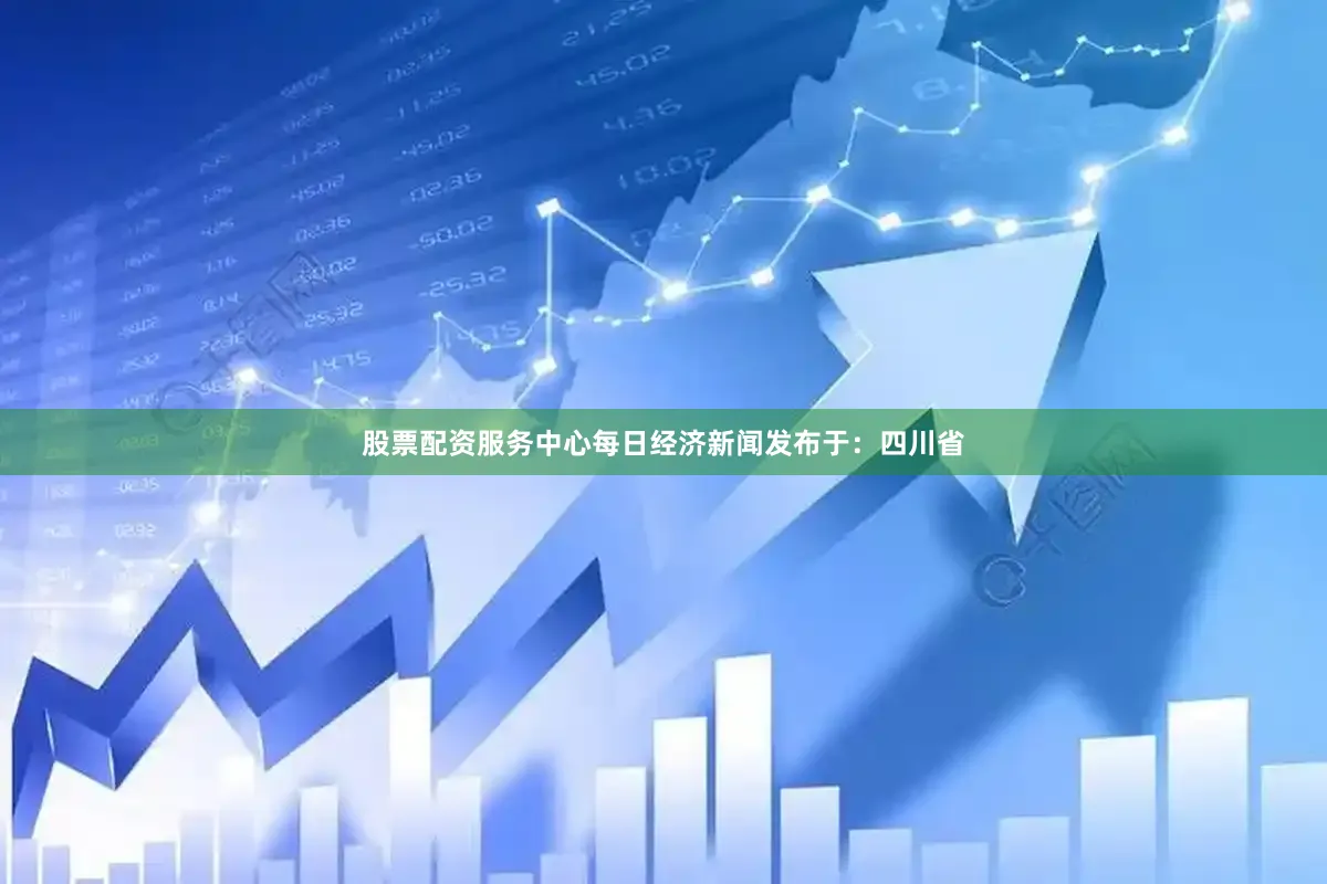 股票配资服务中心每日经济新闻发布于：四川省
