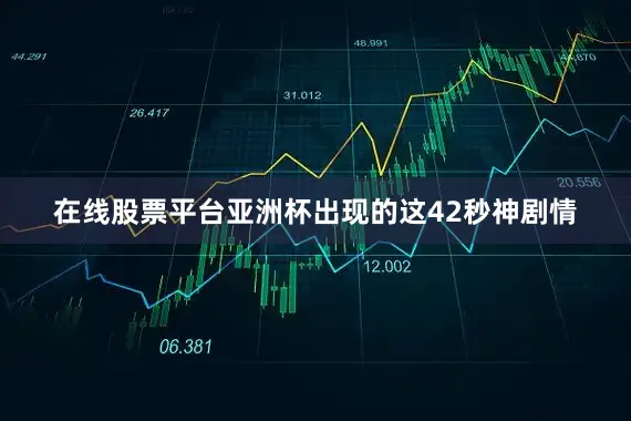 在线股票平台亚洲杯出现的这42秒神剧情