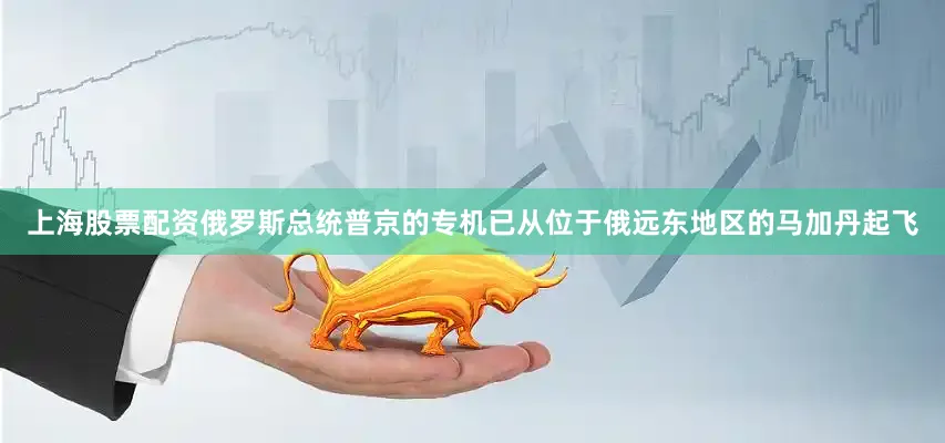 上海股票配资俄罗斯总统普京的专机已从位于俄远东地区的马加丹起飞