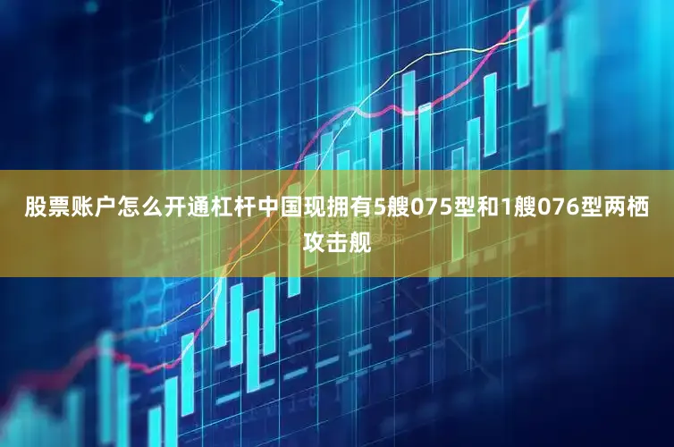 股票账户怎么开通杠杆中国现拥有5艘075型和1艘076型两栖攻击舰