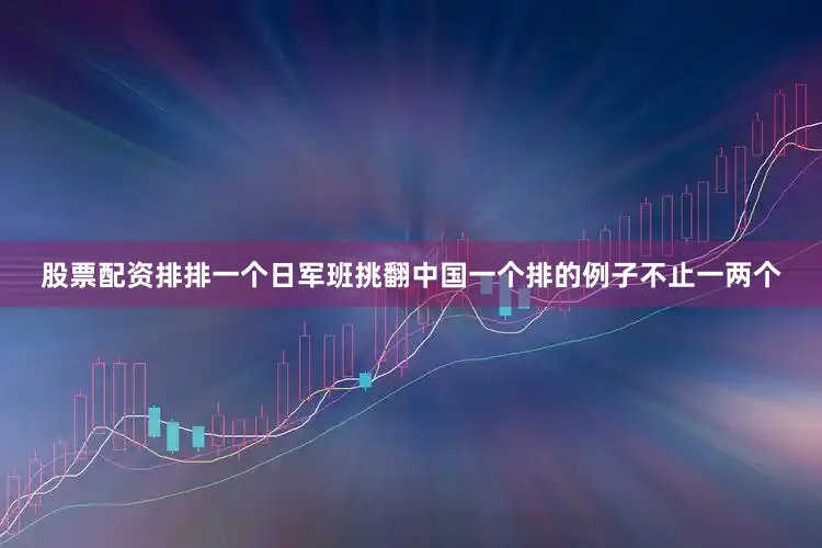 股票配资排排一个日军班挑翻中国一个排的例子不止一两个