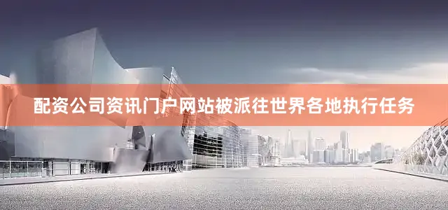 配资公司资讯门户网站被派往世界各地执行任务