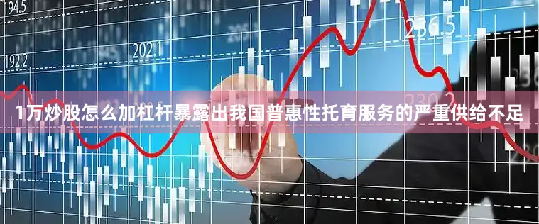 1万炒股怎么加杠杆暴露出我国普惠性托育服务的严重供给不足