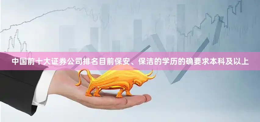 中国前十大证券公司排名目前保安、保洁的学历的确要求本科及以上